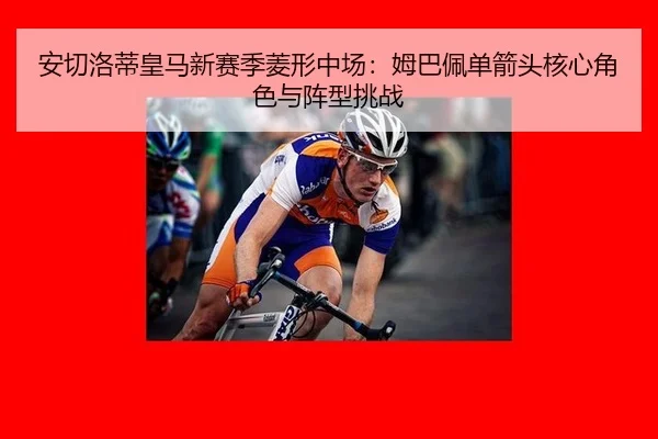 安切洛蒂皇马新赛季菱形中场：姆巴佩单箭头核心角色与阵型挑战