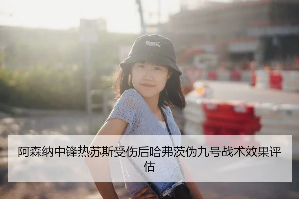 阿森纳中锋热苏斯受伤后哈弗茨伪九号战术效果评估